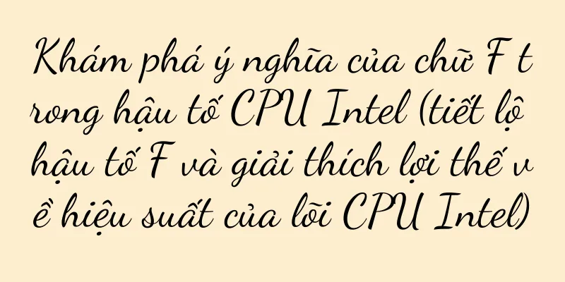 Khám phá ý nghĩa của chữ F trong hậu tố CPU Intel (tiết lộ hậu tố F và giải thích lợi thế về hiệu suất của lõi CPU Intel)