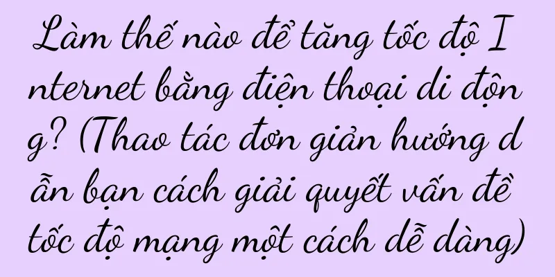 Làm thế nào để tăng tốc độ Internet bằng điện thoại di động? (Thao tác đơn giản hướng dẫn bạn cách giải quyết vấn đề tốc độ mạng một cách dễ dàng)