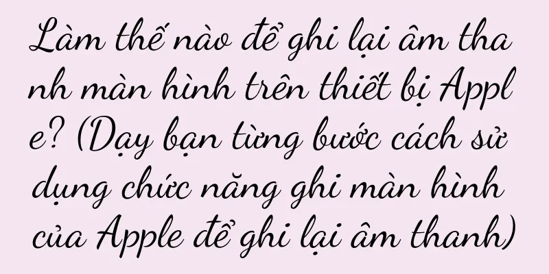 Làm thế nào để ghi lại âm thanh màn hình trên thiết bị Apple? (Dạy bạn từng bước cách sử dụng chức năng ghi màn hình của Apple để ghi lại âm thanh)