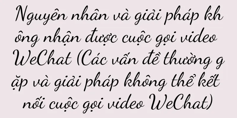 Nguyên nhân và giải pháp không nhận được cuộc gọi video WeChat (Các vấn đề thường gặp và giải pháp không thể kết nối cuộc gọi video WeChat)