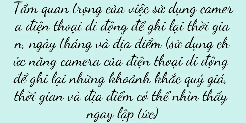 Tầm quan trọng của việc sử dụng camera điện thoại di động để ghi lại thời gian, ngày tháng và địa điểm (sử dụng chức năng camera của điện thoại di động để ghi lại những khoảnh khắc quý giá, thời gian và địa điểm có thể nhìn thấy ngay lập tức)