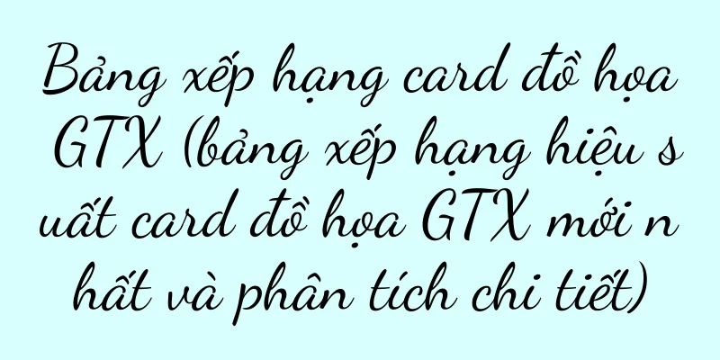 Bảng xếp hạng card đồ họa GTX (bảng xếp hạng hiệu suất card đồ họa GTX mới nhất và phân tích chi tiết)