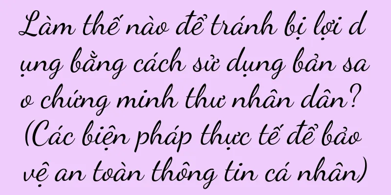 Làm thế nào để tránh bị lợi dụng bằng cách sử dụng bản sao chứng minh thư nhân dân? (Các biện pháp thực tế để bảo vệ an toàn thông tin cá nhân)