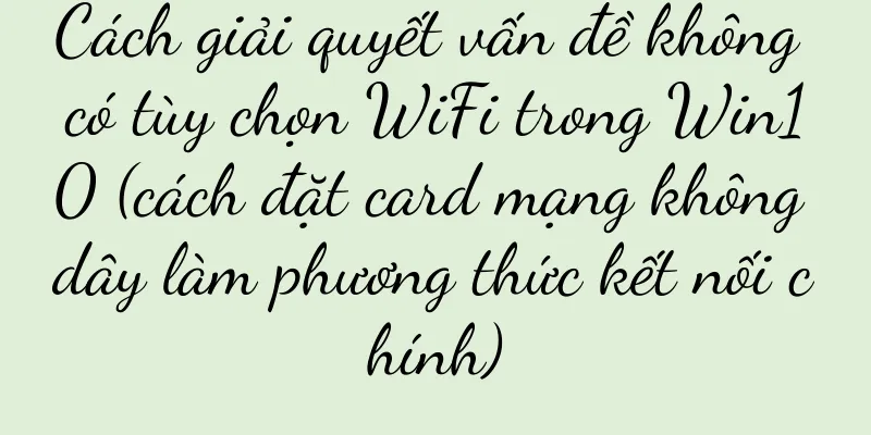 Cách giải quyết vấn đề không có tùy chọn WiFi trong Win10 (cách đặt card mạng không dây làm phương thức kết nối chính)