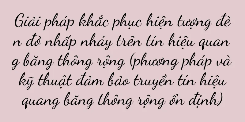 Giải pháp khắc phục hiện tượng đèn đỏ nhấp nháy trên tín hiệu quang băng thông rộng (phương pháp và kỹ thuật đảm bảo truyền tín hiệu quang băng thông rộng ổn định)