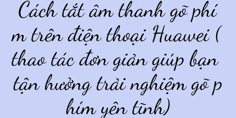 Cách tắt âm thanh gõ phím trên điện thoại Huawei (thao tác đơn giản giúp bạn tận hưởng trải nghiệm gõ phím yên tĩnh)
