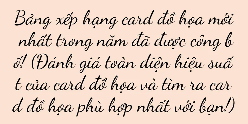 Bảng xếp hạng card đồ họa mới nhất trong năm đã được công bố! (Đánh giá toàn diện hiệu suất của card đồ họa và tìm ra card đồ họa phù hợp nhất với bạn!)