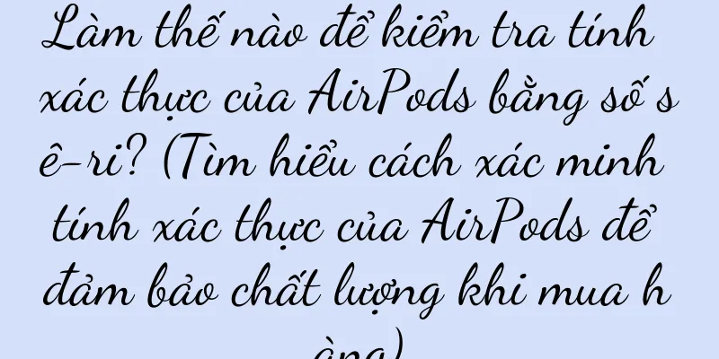 Làm thế nào để kiểm tra tính xác thực của AirPods bằng số sê-ri? (Tìm hiểu cách xác minh tính xác thực của AirPods để đảm bảo chất lượng khi mua hàng)