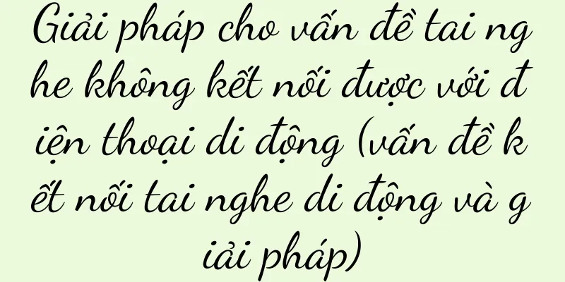 Giải pháp cho vấn đề tai nghe không kết nối được với điện thoại di động (vấn đề kết nối tai nghe di động và giải pháp)