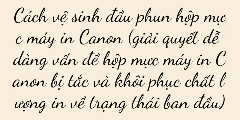 Cách vệ sinh đầu phun hộp mực máy in Canon (giải quyết dễ dàng vấn đề hộp mực máy in Canon bị tắc và khôi phục chất lượng in về trạng thái ban đầu)