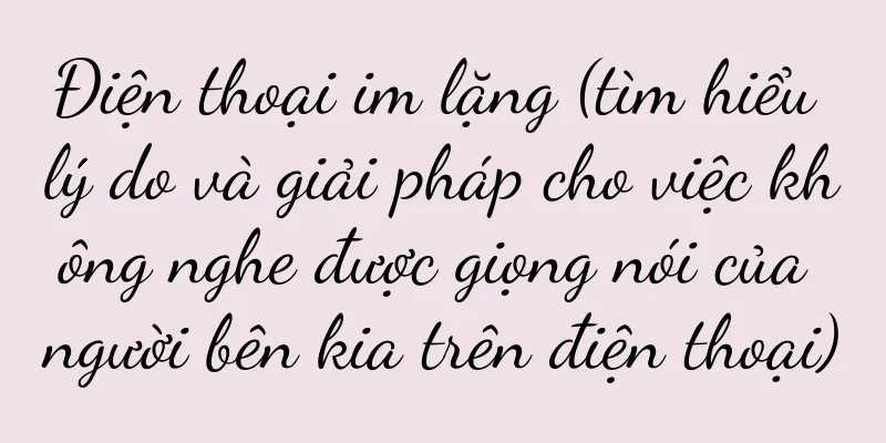 Điện thoại im lặng (tìm hiểu lý do và giải pháp cho việc không nghe được giọng nói của người bên kia trên điện thoại)