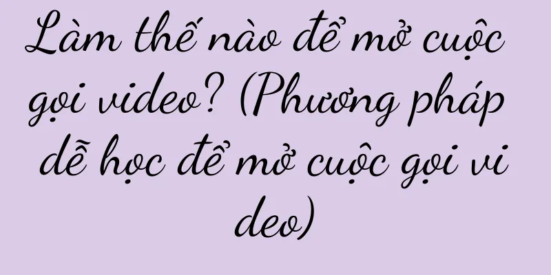 Làm thế nào để mở cuộc gọi video? (Phương pháp dễ học để mở cuộc gọi video)