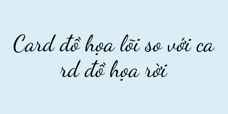 Card đồ họa lõi so với card đồ họa rời