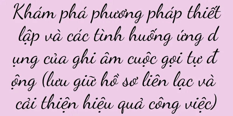 Khám phá phương pháp thiết lập và các tình huống ứng dụng của ghi âm cuộc gọi tự động (lưu giữ hồ sơ liên lạc và cải thiện hiệu quả công việc)