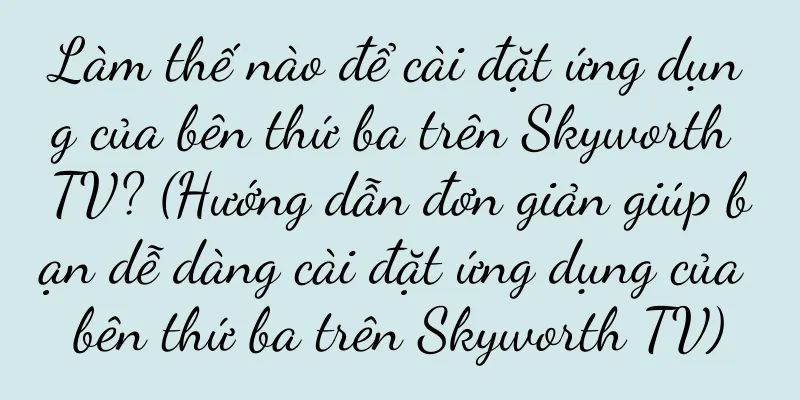 Làm thế nào để cài đặt ứng dụng của bên thứ ba trên Skyworth TV? (Hướng dẫn đơn giản giúp bạn dễ dàng cài đặt ứng dụng của bên thứ ba trên Skyworth TV)
