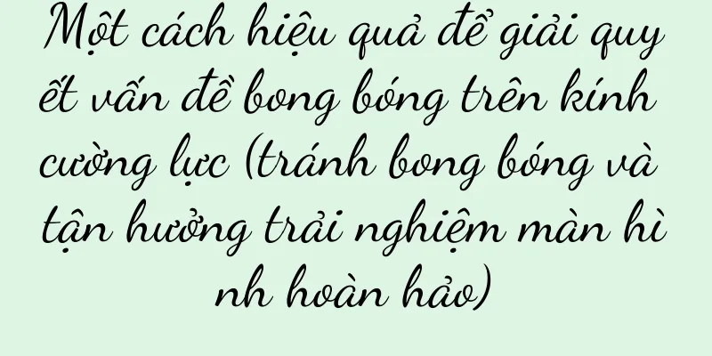 Một cách hiệu quả để giải quyết vấn đề bong bóng trên kính cường lực (tránh bong bóng và tận hưởng trải nghiệm màn hình hoàn hảo)