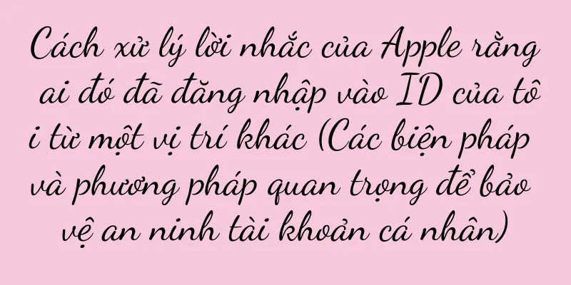 Cách xử lý lời nhắc của Apple rằng ai đó đã đăng nhập vào ID của tôi từ một vị trí khác (Các biện pháp và phương pháp quan trọng để bảo vệ an ninh tài khoản cá nhân)
