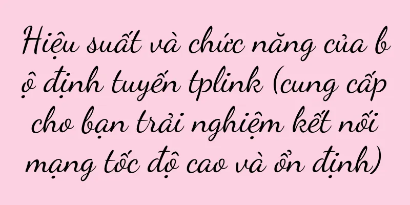 Hiệu suất và chức năng của bộ định tuyến tplink (cung cấp cho bạn trải nghiệm kết nối mạng tốc độ cao và ổn định)