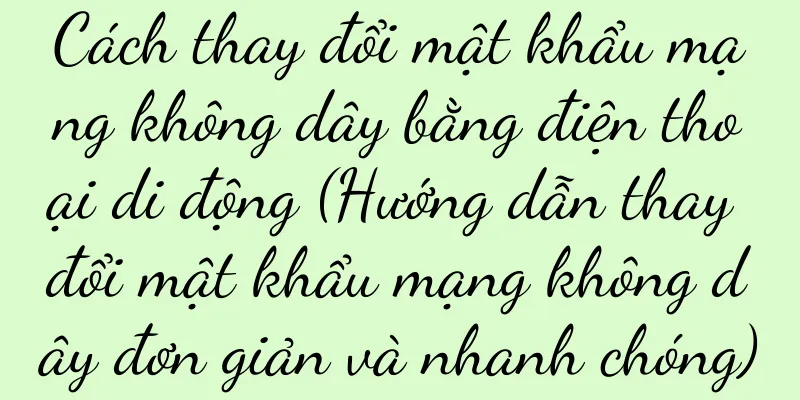 Cách thay đổi mật khẩu mạng không dây bằng điện thoại di động (Hướng dẫn thay đổi mật khẩu mạng không dây đơn giản và nhanh chóng)
