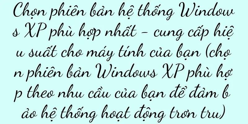 Chọn phiên bản hệ thống Windows XP phù hợp nhất - cung cấp hiệu suất cho máy tính của bạn (chọn phiên bản Windows XP phù hợp theo nhu cầu của bạn để đảm bảo hệ thống hoạt động trơn tru)