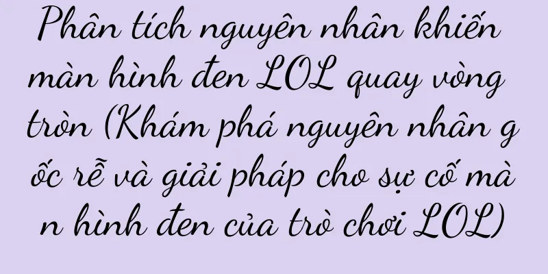 Phân tích nguyên nhân khiến màn hình đen LOL quay vòng tròn (Khám phá nguyên nhân gốc rễ và giải pháp cho sự cố màn hình đen của trò chơi LOL)