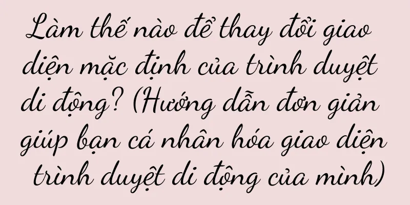 Làm thế nào để thay đổi giao diện mặc định của trình duyệt di động? (Hướng dẫn đơn giản giúp bạn cá nhân hóa giao diện trình duyệt di động của mình)