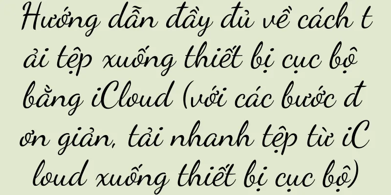 Hướng dẫn đầy đủ về cách tải tệp xuống thiết bị cục bộ bằng iCloud (với các bước đơn giản, tải nhanh tệp từ iCloud xuống thiết bị cục bộ)