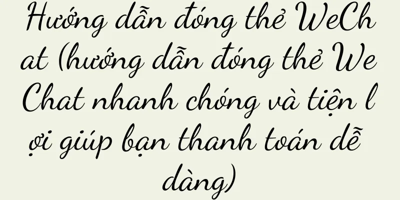 Hướng dẫn đóng thẻ WeChat (hướng dẫn đóng thẻ WeChat nhanh chóng và tiện lợi giúp bạn thanh toán dễ dàng)