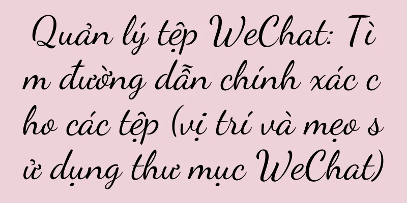 Quản lý tệp WeChat: Tìm đường dẫn chính xác cho các tệp (vị trí và mẹo sử dụng thư mục WeChat)