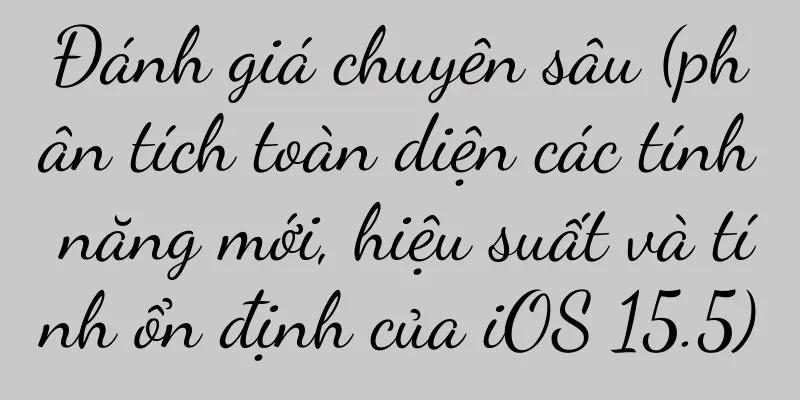 Đánh giá chuyên sâu (phân tích toàn diện các tính năng mới, hiệu suất và tính ổn định của iOS 15.5)