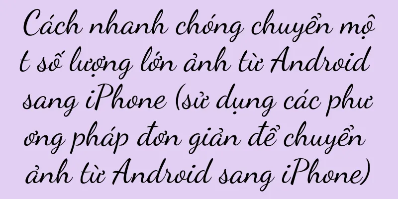 Cách nhanh chóng chuyển một số lượng lớn ảnh từ Android sang iPhone (sử dụng các phương pháp đơn giản để chuyển ảnh từ Android sang iPhone)