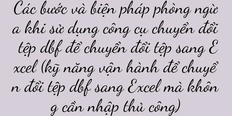 Các bước và biện pháp phòng ngừa khi sử dụng công cụ chuyển đổi tệp dbf để chuyển đổi tệp sang Excel (kỹ năng vận hành để chuyển đổi tệp dbf sang Excel mà không cần nhập thủ công)