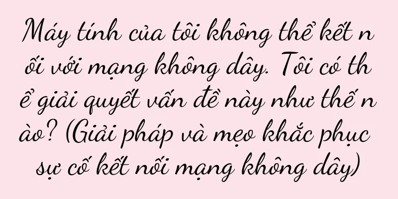 Máy tính của tôi không thể kết nối với mạng không dây. Tôi có thể giải quyết vấn đề này như thế nào? (Giải pháp và mẹo khắc phục sự cố kết nối mạng không dây)