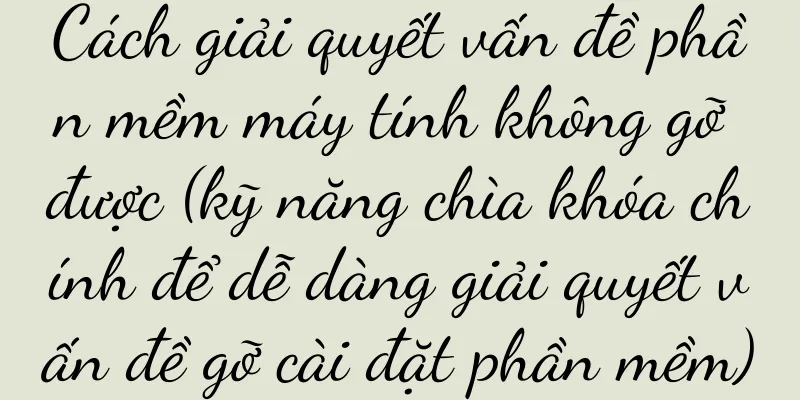 Cách giải quyết vấn đề phần mềm máy tính không gỡ được (kỹ năng chìa khóa chính để dễ dàng giải quyết vấn đề gỡ cài đặt phần mềm)