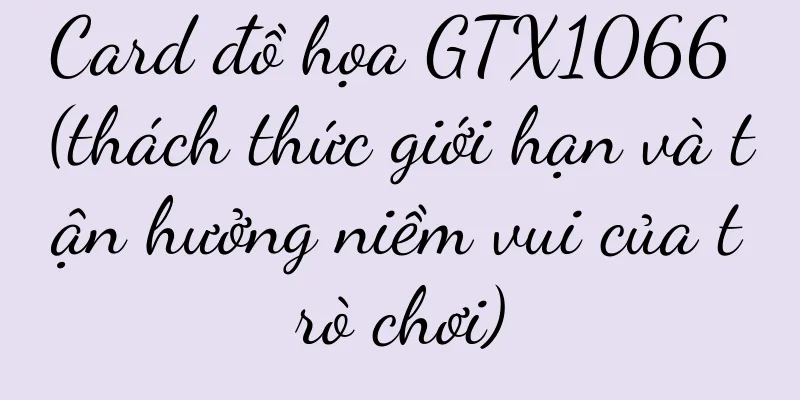 Card đồ họa GTX1066 (thách thức giới hạn và tận hưởng niềm vui của trò chơi)