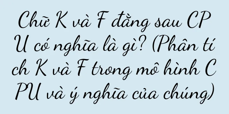 Chữ K và F đằng sau CPU có nghĩa là gì? (Phân tích K và F trong mô hình CPU và ý nghĩa của chúng)