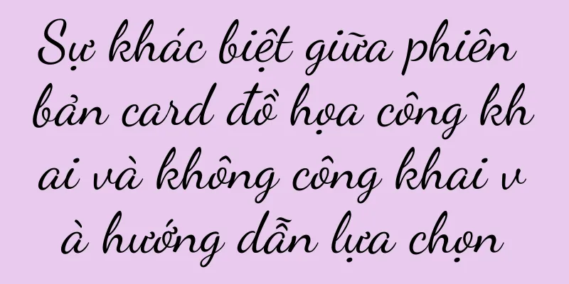 Sự khác biệt giữa phiên bản card đồ họa công khai và không công khai và hướng dẫn lựa chọn
