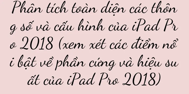 Phân tích toàn diện các thông số và cấu hình của iPad Pro 2018 (xem xét các điểm nổi bật về phần cứng và hiệu suất của iPad Pro 2018)