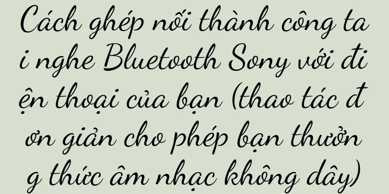 Cách ghép nối thành công tai nghe Bluetooth Sony với điện thoại của bạn (thao tác đơn giản cho phép bạn thưởng thức âm nhạc không dây)