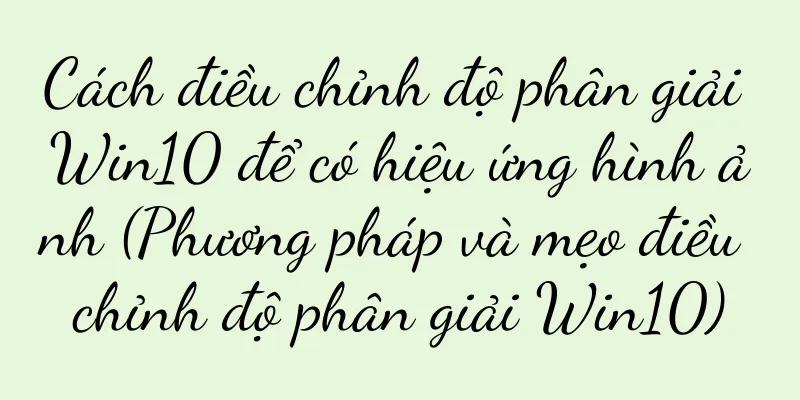 Cách điều chỉnh độ phân giải Win10 để có hiệu ứng hình ảnh (Phương pháp và mẹo điều chỉnh độ phân giải Win10)