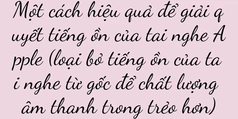 Một cách hiệu quả để giải quyết tiếng ồn của tai nghe Apple (loại bỏ tiếng ồn của tai nghe từ gốc để chất lượng âm thanh trong trẻo hơn)