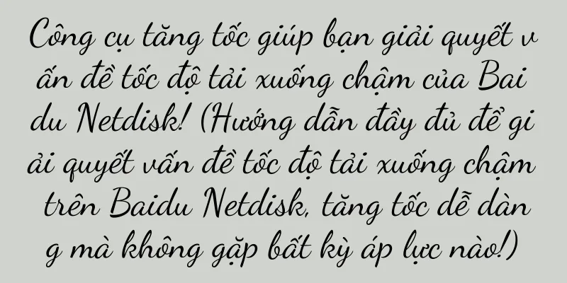 Công cụ tăng tốc giúp bạn giải quyết vấn đề tốc độ tải xuống chậm của Baidu Netdisk! (Hướng dẫn đầy đủ để giải quyết vấn đề tốc độ tải xuống chậm trên Baidu Netdisk, tăng tốc dễ dàng mà không gặp bất kỳ áp lực nào!)