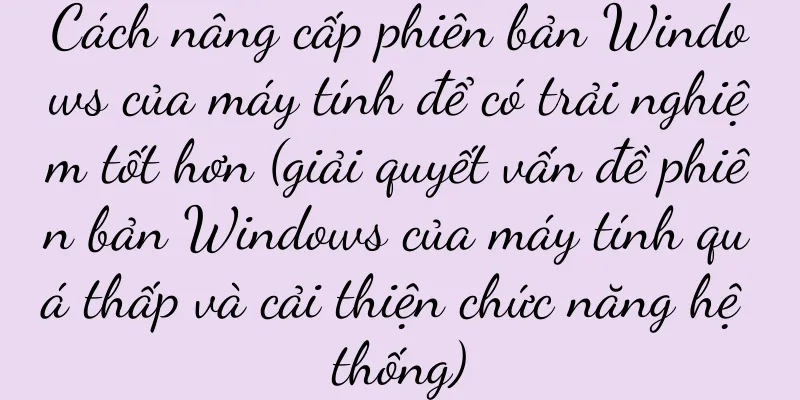 Cách nâng cấp phiên bản Windows của máy tính để có trải nghiệm tốt hơn (giải quyết vấn đề phiên bản Windows của máy tính quá thấp và cải thiện chức năng hệ thống)
