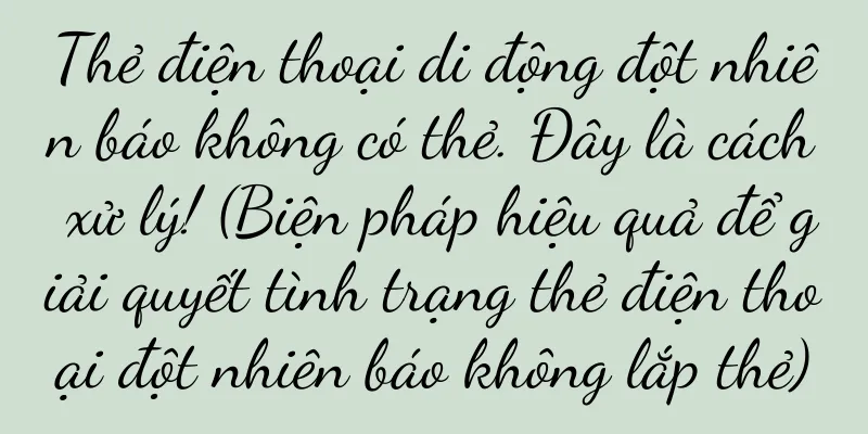 Thẻ điện thoại di động đột nhiên báo không có thẻ. Đây là cách xử lý! (Biện pháp hiệu quả để giải quyết tình trạng thẻ điện thoại đột nhiên báo không lắp thẻ)