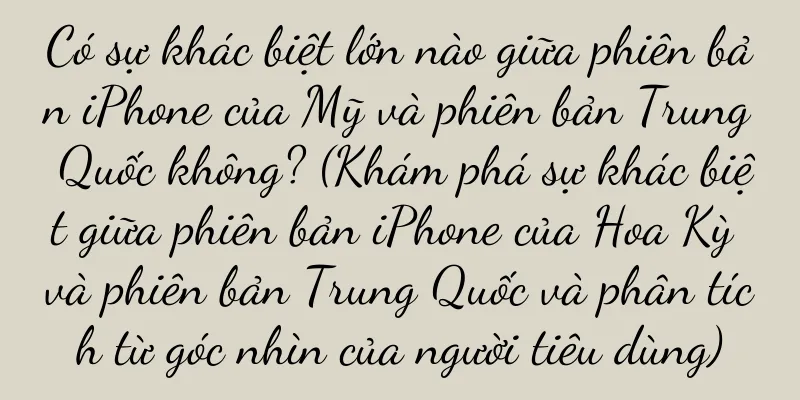 Có sự khác biệt lớn nào giữa phiên bản iPhone của Mỹ và phiên bản Trung Quốc không? (Khám phá sự khác biệt giữa phiên bản iPhone của Hoa Kỳ và phiên bản Trung Quốc và phân tích từ góc nhìn của người tiêu dùng)