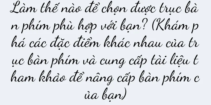 Làm thế nào để chọn được trục bàn phím phù hợp với bạn? (Khám phá các đặc điểm khác nhau của trục bàn phím và cung cấp tài liệu tham khảo để nâng cấp bàn phím của bạn)