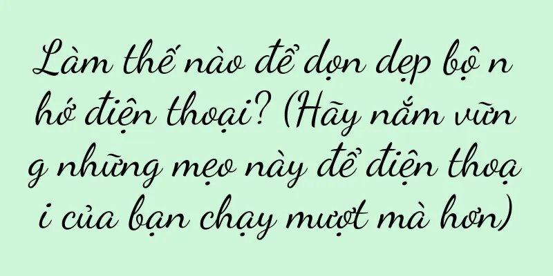 Làm thế nào để dọn dẹp bộ nhớ điện thoại? (Hãy nắm vững những mẹo này để điện thoại của bạn chạy mượt mà hơn)
