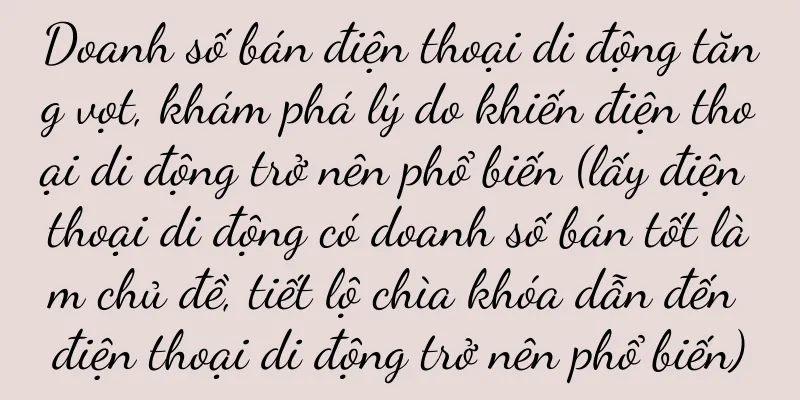 Doanh số bán điện thoại di động tăng vọt, khám phá lý do khiến điện thoại di động trở nên phổ biến (lấy điện thoại di động có doanh số bán tốt làm chủ đề, tiết lộ chìa khóa dẫn đến điện thoại di động trở nên phổ biến)