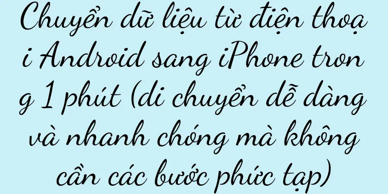 Chuyển dữ liệu từ điện thoại Android sang iPhone trong 1 phút (di chuyển dễ dàng và nhanh chóng mà không cần các bước phức tạp)