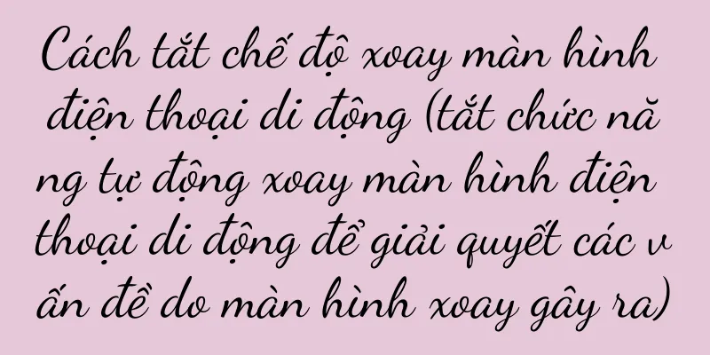 Cách tắt chế độ xoay màn hình điện thoại di động (tắt chức năng tự động xoay màn hình điện thoại di động để giải quyết các vấn đề do màn hình xoay gây ra)